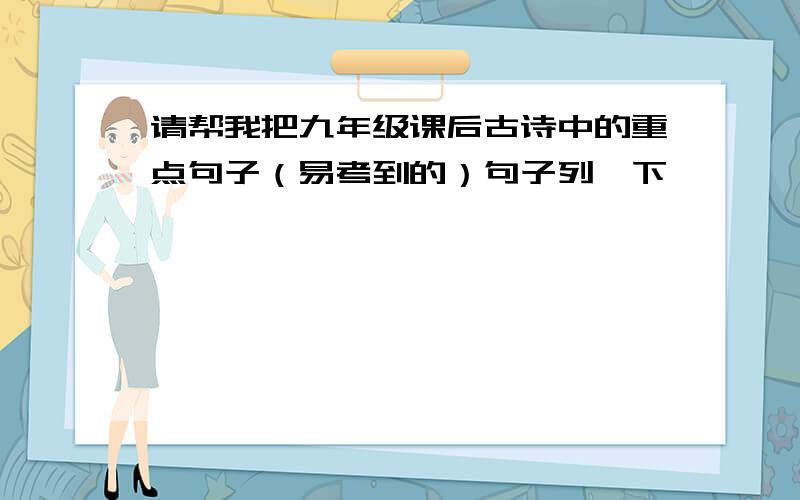 请帮我把九年级课后古诗中的重点句子（易考到的）句子列一下