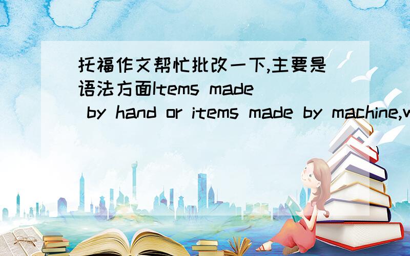 托福作文帮忙批改一下,主要是语法方面Items made by hand or items made by machine,which do you prefer?Nowadays,as machines playing a more and more important part in our whole society,and the quality of machine-made products are accepted