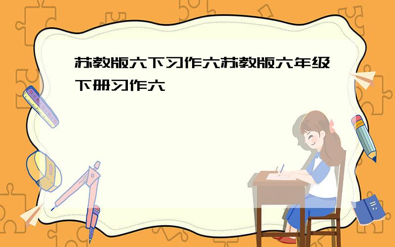 苏教版六下习作六苏教版六年级下册习作六