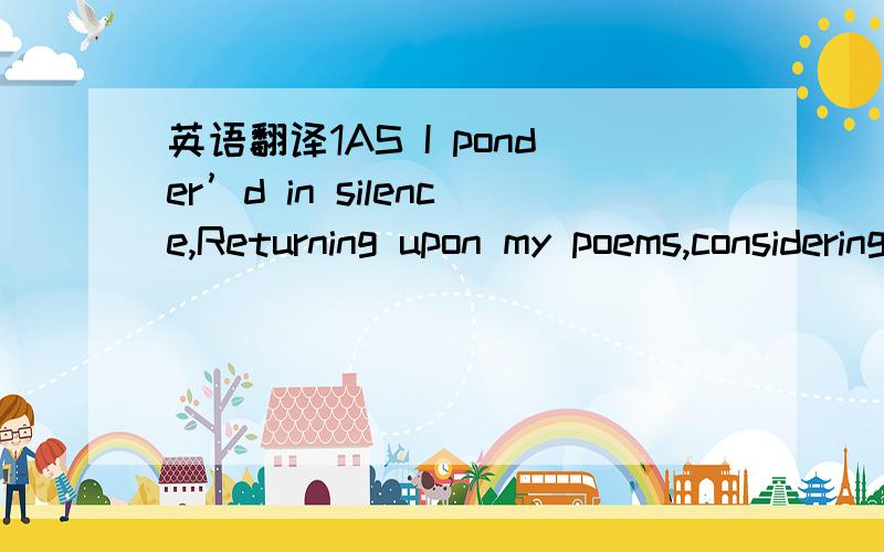 英语翻译1AS I ponder’d in silence,Returning upon my poems,considering,lingering long,A Phantom arose before me,with distrustful aspect,Terrible in beauty,age,and power,The genius of poets of old lands,As to me directing like flame its eyes,With