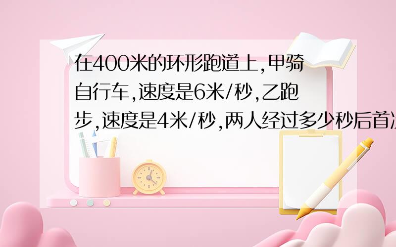 在400米的环形跑道上,甲骑自行车,速度是6米/秒,乙跑步,速度是4米/秒,两人经过多少秒后首次相遇?（1）若两人同时同地背向而行