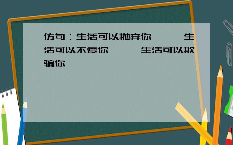 仿句：生活可以抛弃你,……生活可以不爱你,……生活可以欺骗你,……