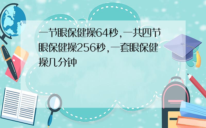 一节眼保健操64秒,一共四节眼保健操256秒,一套眼保健操几分钟