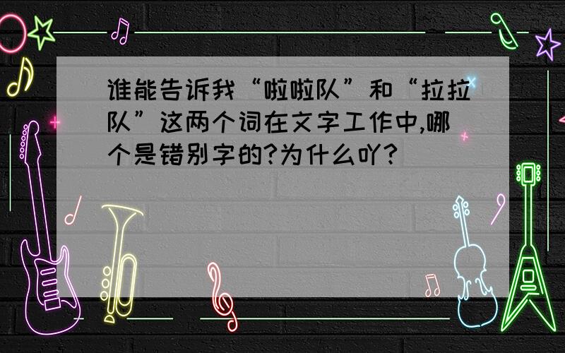 谁能告诉我“啦啦队”和“拉拉队”这两个词在文字工作中,哪个是错别字的?为什么吖?