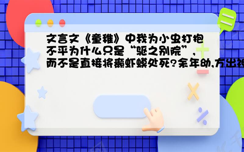 文言文《童稚》中我为小虫打抱不平为什么只是“驱之别院”,而不是直接将癞虾蟆处死?余年幼,方出神,不觉呀然一惊.神定,捉虾蟆,鞭数十,驱之别院.