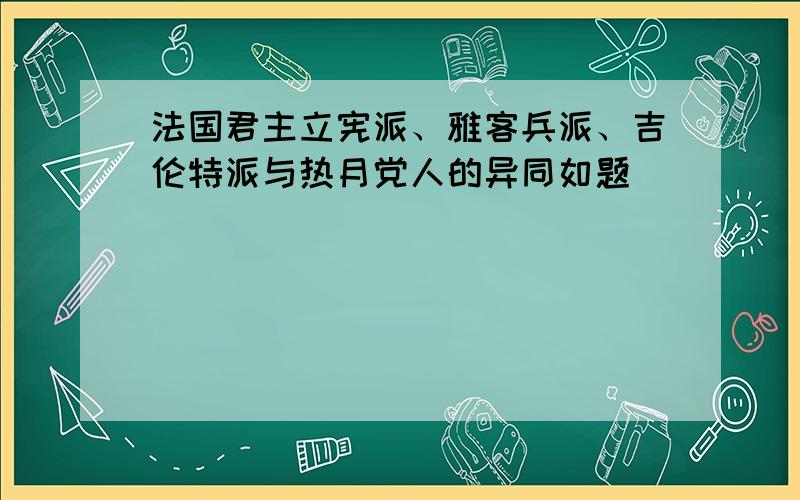 法国君主立宪派、雅客兵派、吉伦特派与热月党人的异同如题