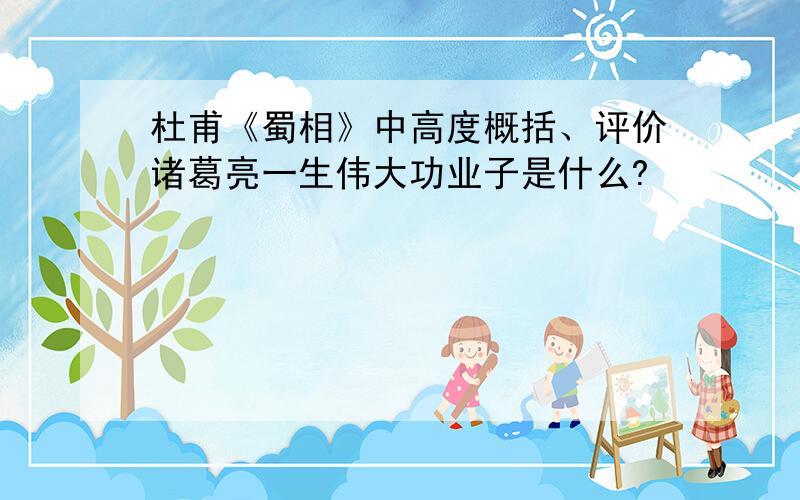 杜甫《蜀相》中高度概括、评价诸葛亮一生伟大功业子是什么?