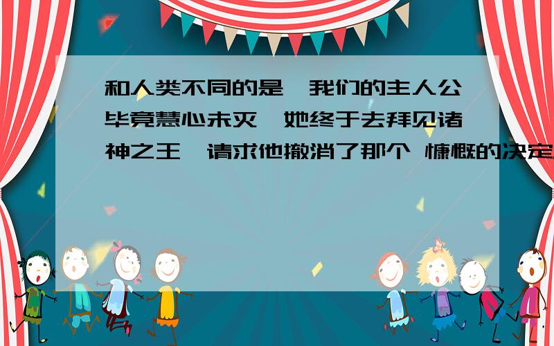 和人类不同的是,我们的主人公毕竟慧心未灭,她终于去拜见诸神之王,请求他撤消了那个 慷慨的决定.的言外之意是什么?