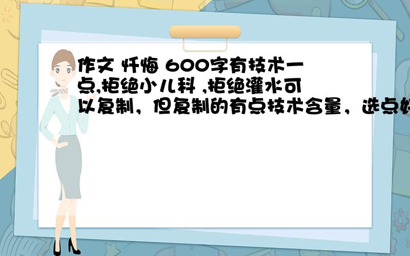 作文 忏悔 600字有技术一点,拒绝小儿科 ,拒绝灌水可以复制，但复制的有点技术含量，选点好的，