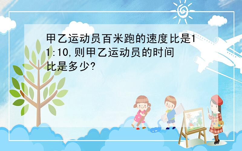 甲乙运动员百米跑的速度比是11:10,则甲乙运动员的时间比是多少?