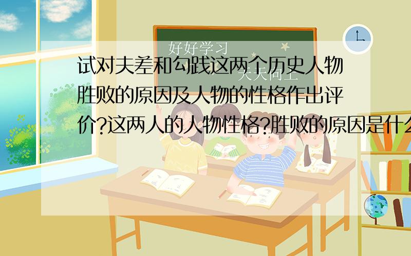 试对夫差和勾践这两个历史人物胜败的原因及人物的性格作出评价?这两人的人物性格?胜败的原因是什么?