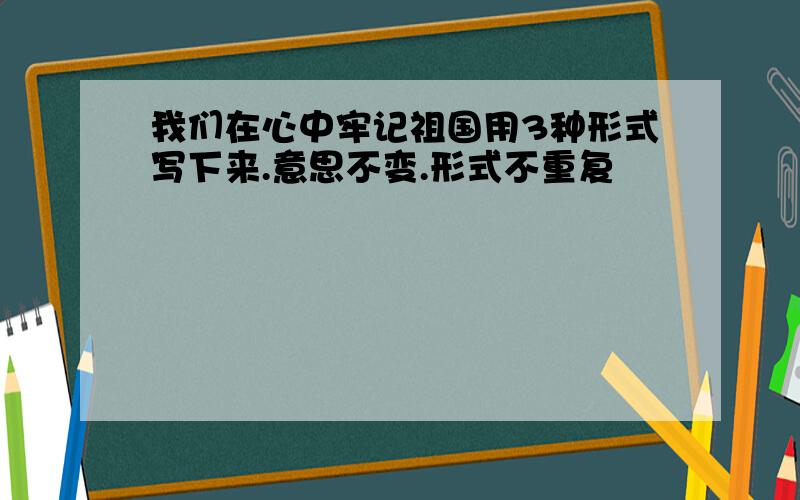 我们在心中牢记祖国用3种形式写下来.意思不变.形式不重复