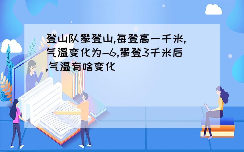 登山队攀登山,每登高一千米,气温变化为-6,攀登3千米后,气温有啥变化