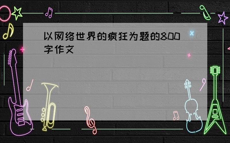 以网络世界的疯狂为题的800字作文