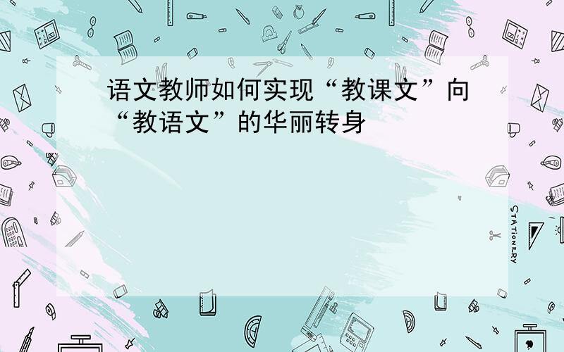 语文教师如何实现“教课文”向“教语文”的华丽转身