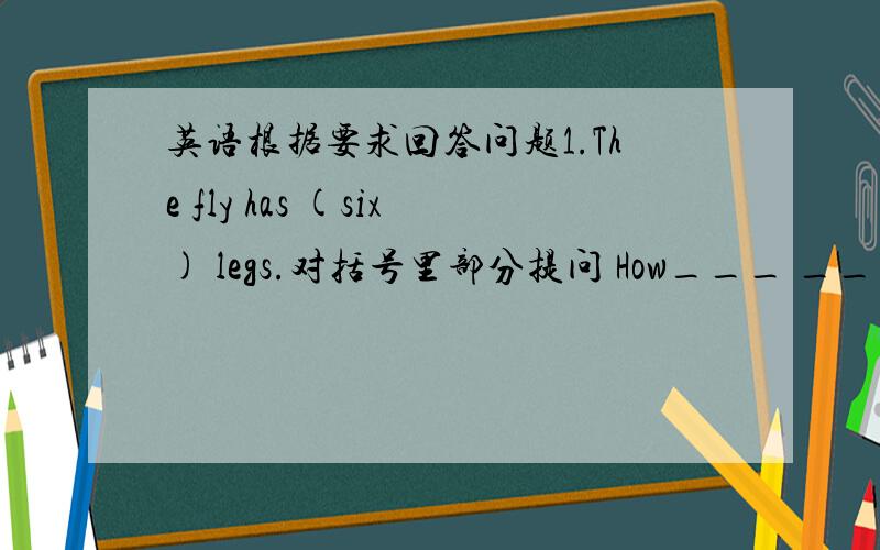 英语根据要求回答问题1.The fly has (six) legs.对括号里部分提问 How___ ___ ____ the fly?2.They (play games) on Chinldren's Day.对括号里部分提问 What__ they __on Children's Day?3.Two pairs of socks are (15yuan).对括号里部