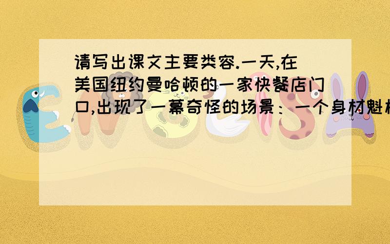 请写出课文主要类容.一天,在美国纽约曼哈顿的一家快餐店门口,出现了一幕奇怪的场景：一个身材魁梧的壮汉,双手搂抱住店前路边人行道上的一棵大树,嘴里喃喃自语：“啊,亲爱的大树,对不