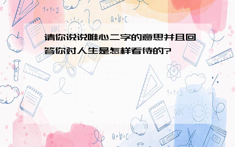 请你说说唯心二字的意思并且回答你对人生是怎样看待的?