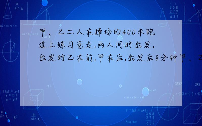 甲、乙二人在操场的400米跑道上练习竞走,两人同时出发,出发时乙在前,甲在后,出发后8分钟甲、乙第一次相遇,出发后的24分钟时甲、乙第二次相遇.假设两人的速度保持不变,你知道出发时乙在