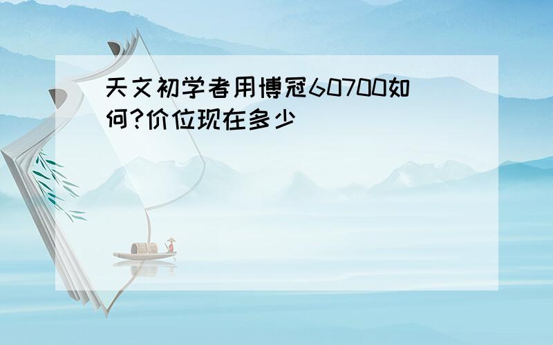 天文初学者用博冠60700如何?价位现在多少