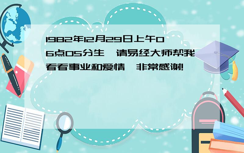 1982年12月29日上午06点05分生,请易经大师帮我看看事业和爱情,非常感谢!