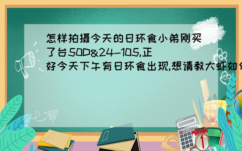 怎样拍摄今天的日环食小弟刚买了台50D&24-105,正好今天下午有日环食出现,想请教大虾如何设置相机和镜头参数才能拍到合适的照片,以及拍摄步骤,比如测光什么的!急盼答复,