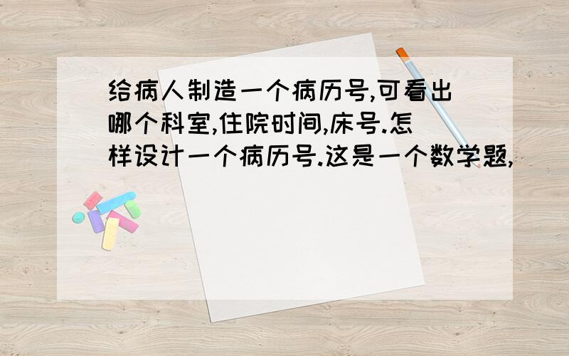 给病人制造一个病历号,可看出哪个科室,住院时间,床号.怎样设计一个病历号.这是一个数学题,