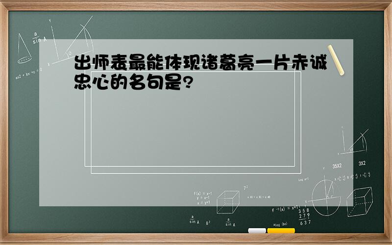 出师表最能体现诸葛亮一片赤诚忠心的名句是?