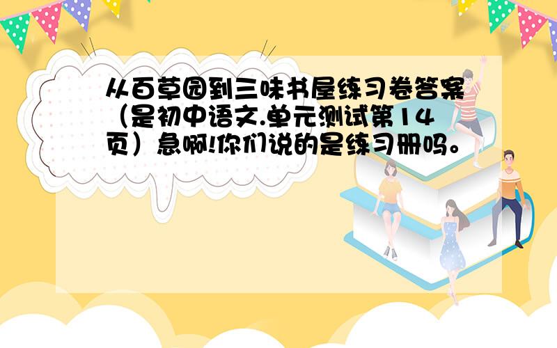 从百草园到三味书屋练习卷答案（是初中语文.单元测试第14页）急啊!你们说的是练习册吗。