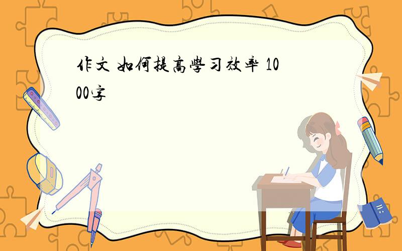 作文 如何提高学习效率 1000字