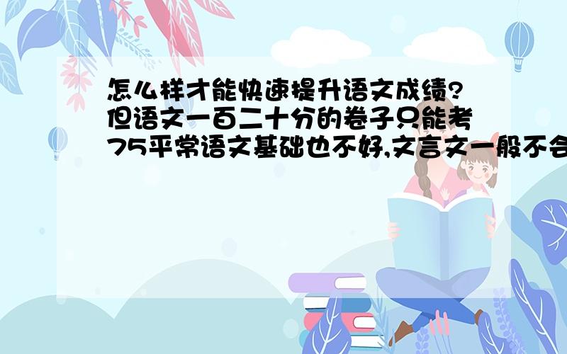 怎么样才能快速提升语文成绩?但语文一百二十分的卷子只能考75平常语文基础也不好,文言文一般不会得分,阅读就更惨了,我背了解题方法,文言文一点都看不懂!