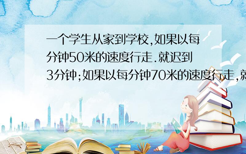 一个学生从家到学校,如果以每分钟50米的速度行走.就迟到3分钟;如果以每分钟70米的速度行走,就可以提前5分钟到学校,他家到学校有多少米?不要方程,请告诉我每个步骤的原因