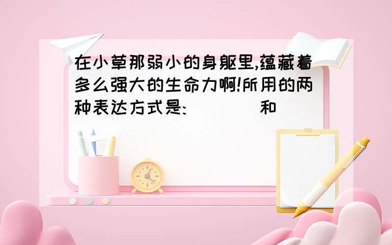 在小草那弱小的身躯里,蕴藏着多么强大的生命力啊!所用的两种表达方式是:____和____