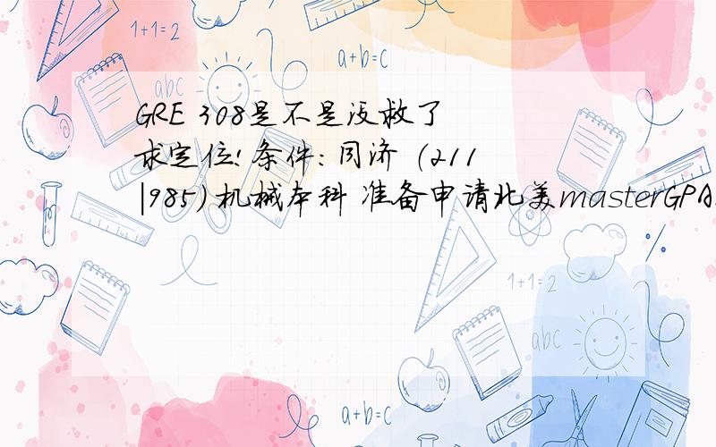 GRE 308是不是没救了 求定位!条件：同济 （211|985） 机械本科 准备申请北美masterGPA：83TOEFL：100GRE 308+3有实验室和国际交流经历,全国设计大赛拿过奖.感觉GRE悲剧了,不知道现在的分够不够用（