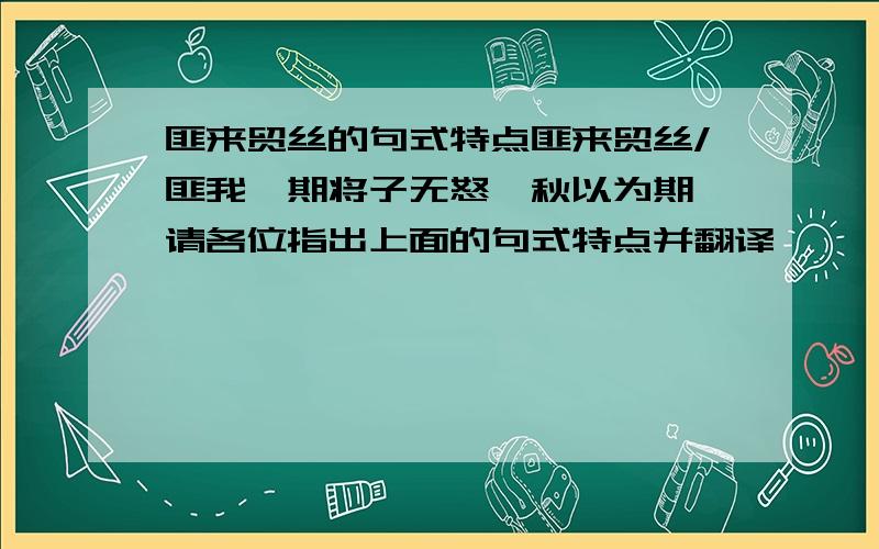 匪来贸丝的句式特点匪来贸丝/匪我愆期将子无怒,秋以为期 请各位指出上面的句式特点并翻译