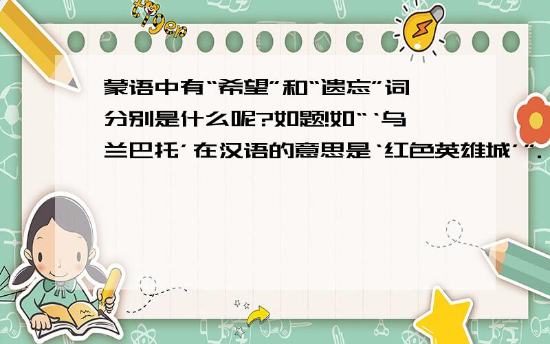 蒙语中有“希望”和“遗忘”词分别是什么呢?如题!如“‘乌兰巴托’在汉语的意思是‘红色英雄城’”.