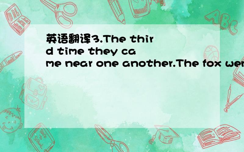 英语翻译3.The third time they came near one another.The fox went straight up to the lion,and stayed the whoie day with him.Hezsked the lion how his family was,and when they would meet again.