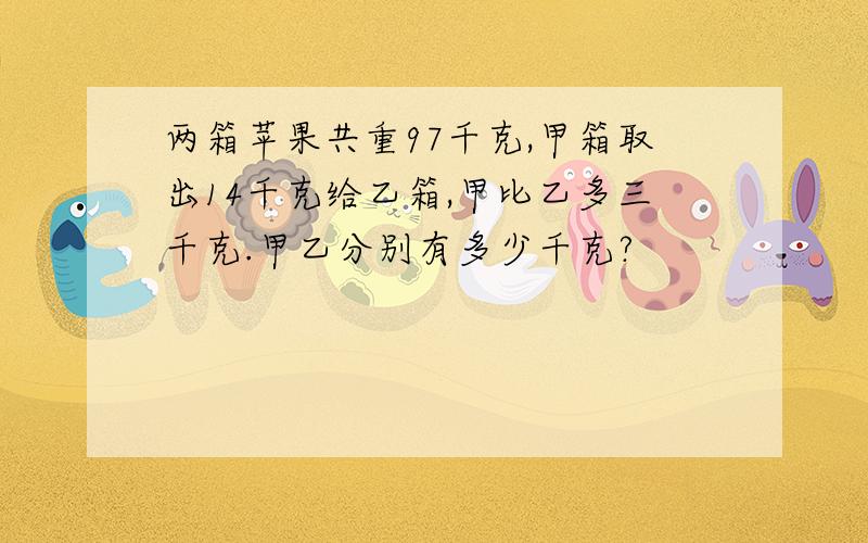 两箱苹果共重97千克,甲箱取出14千克给乙箱,甲比乙多三千克.甲乙分别有多少千克?