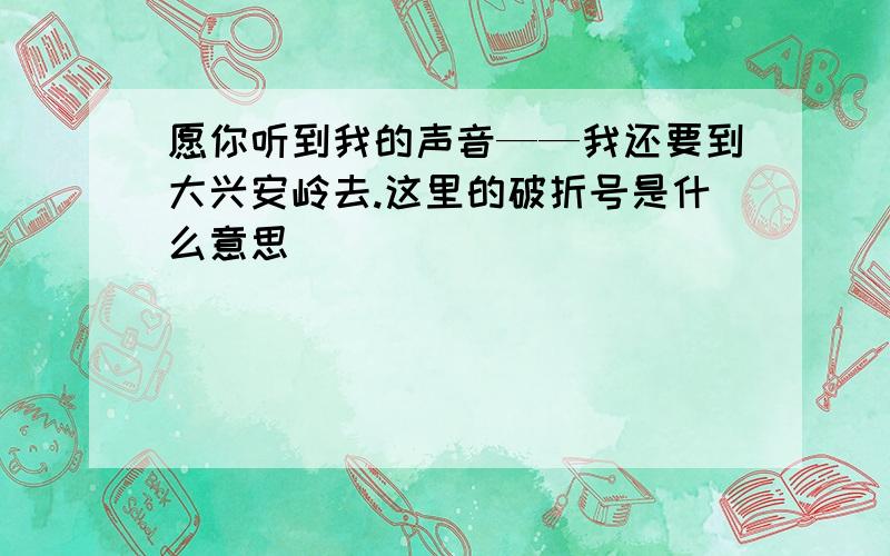 愿你听到我的声音——我还要到大兴安岭去.这里的破折号是什么意思