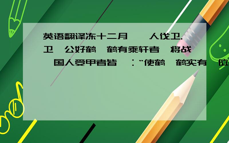 英语翻译冻十二月,狄人伐卫.卫懿公好鹤,鹤有乘轩者,将战,国人受甲者皆曰：“使鹤,鹤实有禄位,余焉能战!”公与石祁子珏,与宁庄子矢,使守,曰：“以此赞国,择利而为之.”与夫人绣衣,曰：