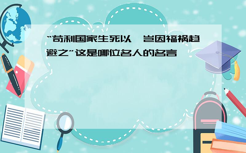 “苟利国家生死以,岂因福祸趋避之”这是哪位名人的名言