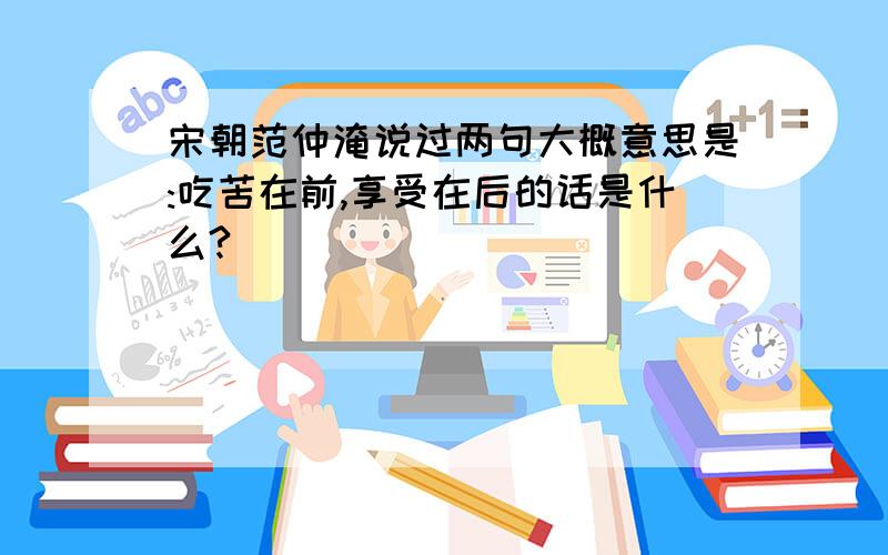 宋朝范仲淹说过两句大概意思是:吃苦在前,享受在后的话是什么?