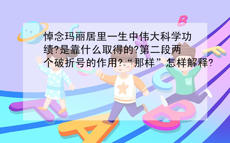 悼念玛丽居里一生中伟大科学功绩?是靠什么取得的?第二段两个破折号的作用?“那样”怎样解释?