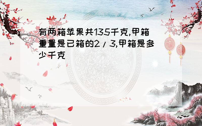 有两箱苹果共135千克,甲箱重量是已箱的2/3,甲箱是多少千克