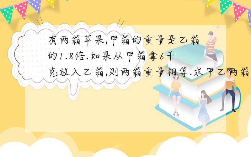 有两箱苹果,甲箱的重量是乙箱的1.8倍.如果从甲箱拿6千克放入乙箱,则两箱重量相等.求甲乙两箱原来各重多少千克?