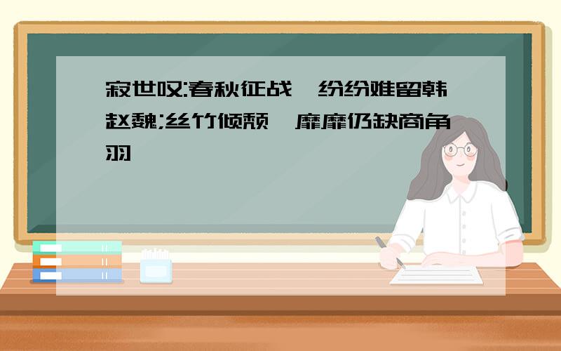 寂世叹:春秋征战,纷纷难留韩赵魏;丝竹倾颓,靡靡仍缺商角羽,