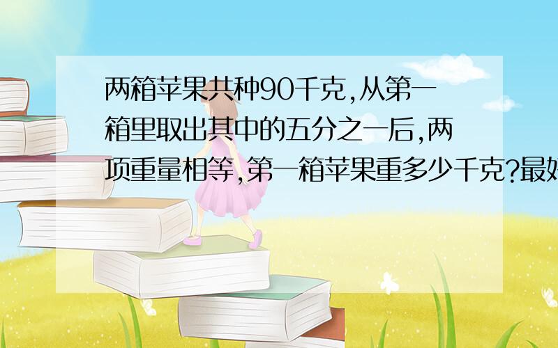 两箱苹果共种90千克,从第一箱里取出其中的五分之一后,两项重量相等,第一箱苹果重多少千克?最好不要X的