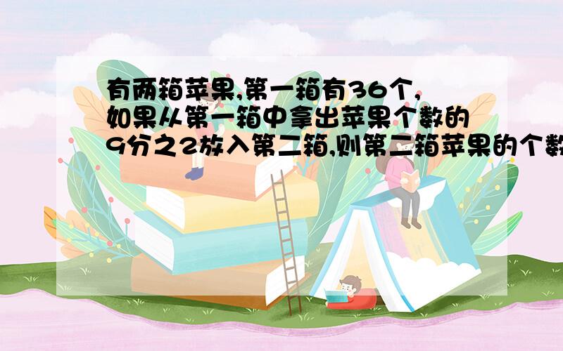 有两箱苹果,第一箱有36个,如果从第一箱中拿出苹果个数的9分之2放入第二箱,则第二箱苹果的个数正好是现在%D%A第一箱的7分之5,第二箱苹果原有多少个?（求QAQ）