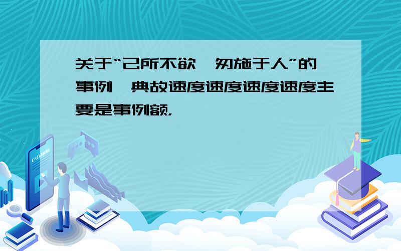 关于“己所不欲,匆施于人”的事例、典故速度速度速度速度主要是事例额，