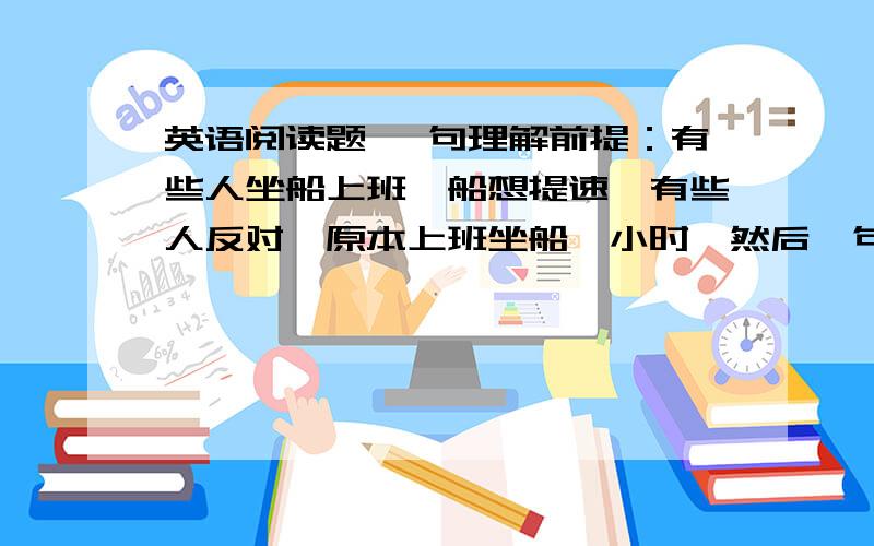 英语阅读题 一句理解前提：有些人坐船上班,船想提速,有些人反对,原本上班坐船一小时,然后一句：they feel that an hour is just enough time to rest这句话怎么理解?1 they like to stay on the boat2 they won't hav